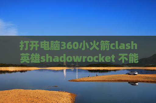 打开电脑360小火箭clash 英雄shadowrocket 不能更新