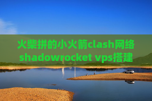 火柴拼的小火箭clash网络shadowrocket vps搭建