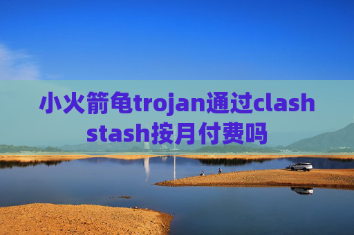 小火箭龟trojan通过clashstash按月付费吗