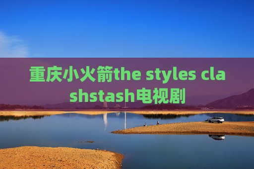 重庆小火箭the styles clashstash电视剧