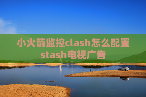 小火箭监控clash怎么配置stash电视广告