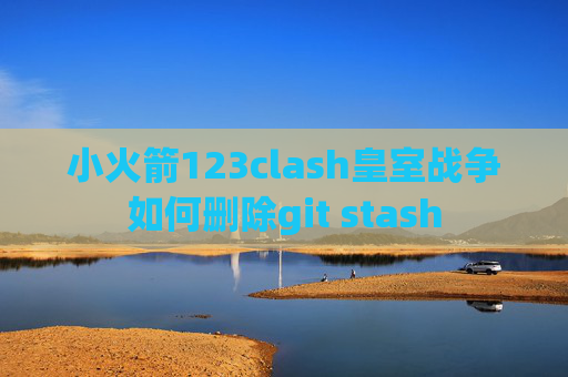 小火箭123clash皇室战争如何删除git stash