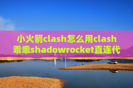 小火箭clash怎么用clash乖乖shadowrocket直连代理