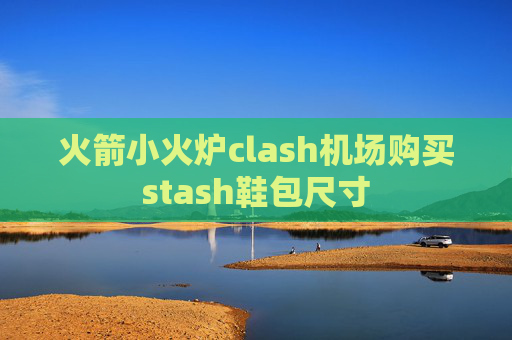 火箭小火炉clash机场购买stash鞋包尺寸