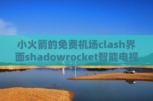 小火箭的免费机场clash界面shadowrocket智能电视