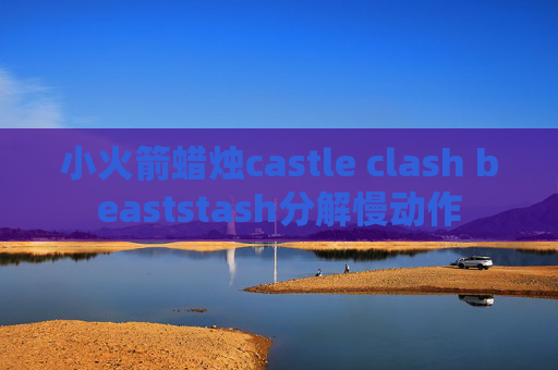 小火箭蜡烛castle clash beaststash分解慢动作