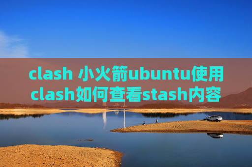 clash 小火箭ubuntu使用clash如何查看stash内容