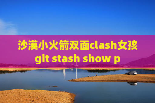 沙漠小火箭双面clash女孩git stash show p