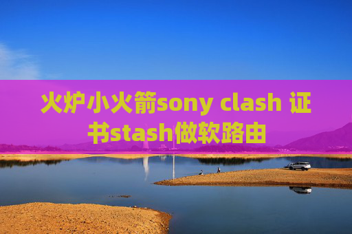 火炉小火箭sony clash 证书stash做软路由