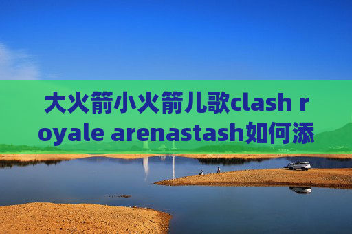 大火箭小火箭儿歌clash royale arenastash如何添加链接