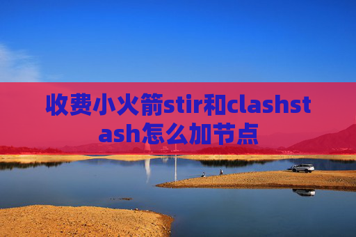 收费小火箭stir和clashstash怎么加节点