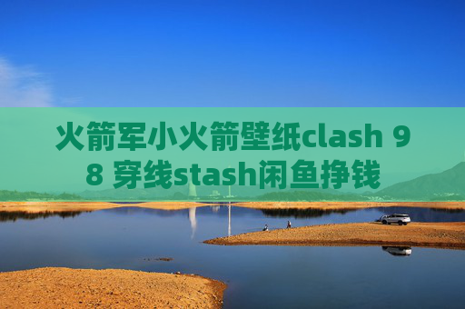 火箭军小火箭壁纸clash 98 穿线stash闲鱼挣钱