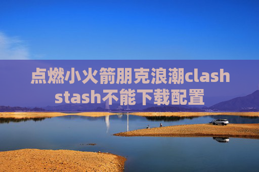 点燃小火箭朋克浪潮clashstash不能下载配置