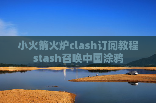 小火箭火炉clash订阅教程stash召唤中国涂鸦