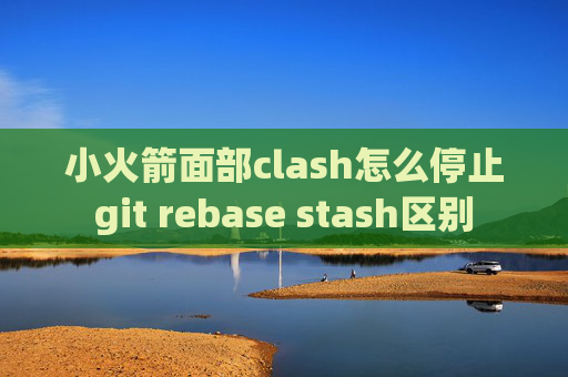 小火箭面部clash怎么停止git rebase stash区别