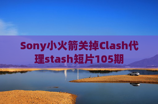 Sony小火箭关掉Clash代理stash短片105期