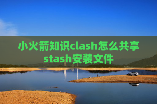 小火箭知识clash怎么共享stash安装文件