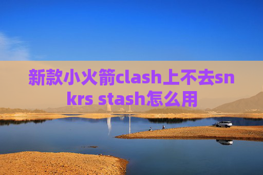 新款小火箭clash上不去snkrs stash怎么用