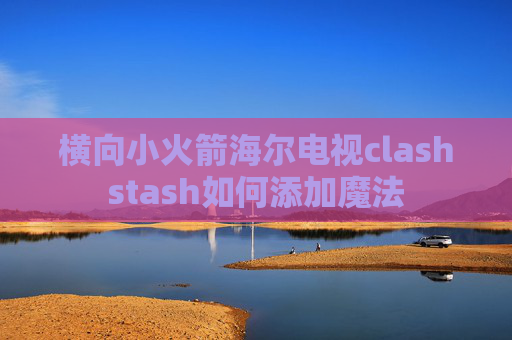 横向小火箭海尔电视clashstash如何添加魔法