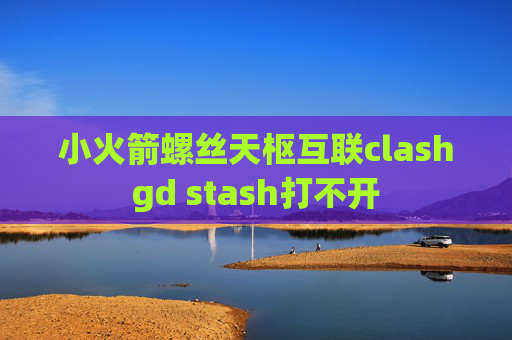 小火箭螺丝天枢互联clashgd stash打不开