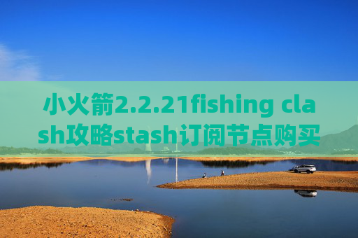 小火箭2.2.21fishing clash攻略stash订阅节点购买