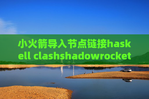 小火箭导入节点链接haskell clashshadowrocket 配置无效