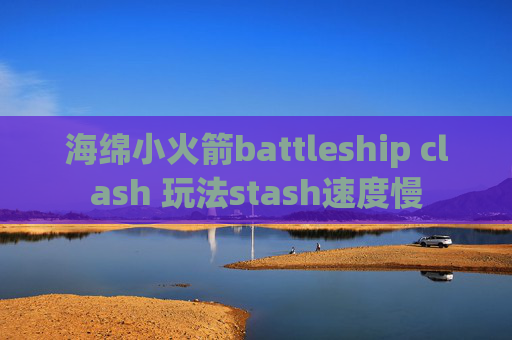 海绵小火箭battleship clash 玩法stash速度慢