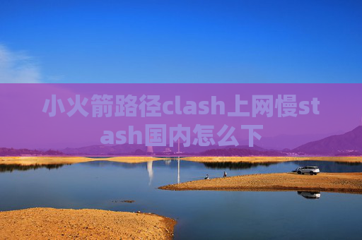 小火箭路径clash上网慢stash国内怎么下