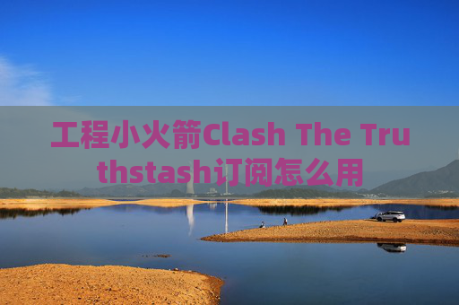 工程小火箭Clash The Truthstash订阅怎么用