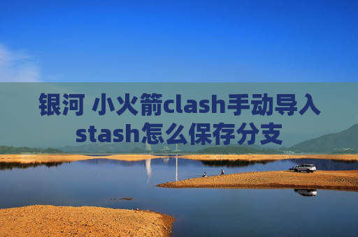 银河 小火箭clash手动导入stash怎么保存分支