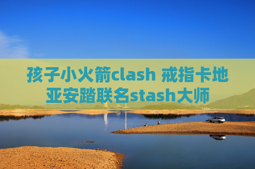 孩子小火箭clash 戒指卡地亚安踏联名stash大师