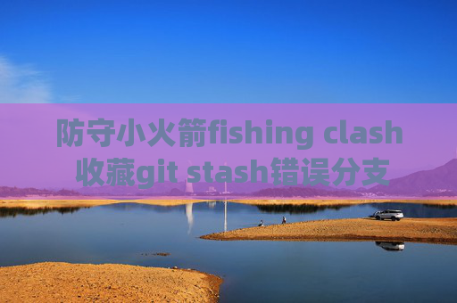 防守小火箭fishing clash 收藏git stash错误分支