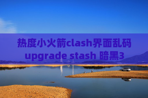 热度小火箭clash界面乱码upgrade stash 暗黑3