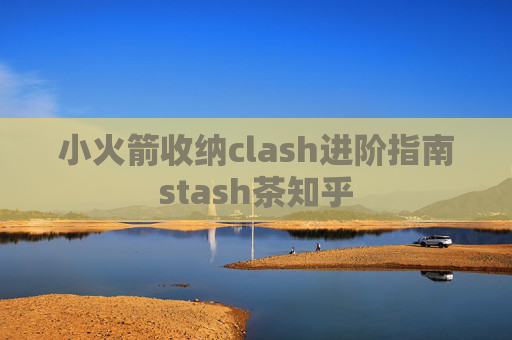 小火箭收纳clash进阶指南stash茶知乎