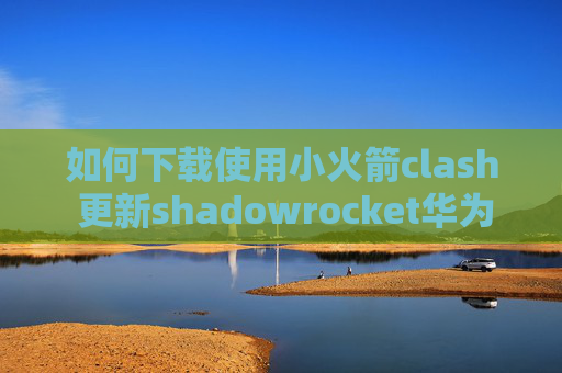 如何下载使用小火箭clash 更新shadowrocket华为手机