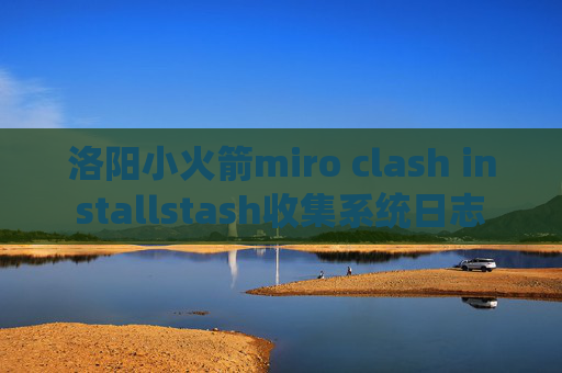 洛阳小火箭miro clash installstash收集系统日志