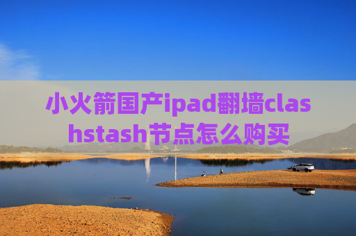 小火箭国产ipad翻墙clashstash节点怎么购买