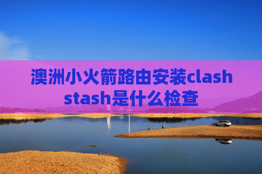 澳洲小火箭路由安装clashstash是什么检查