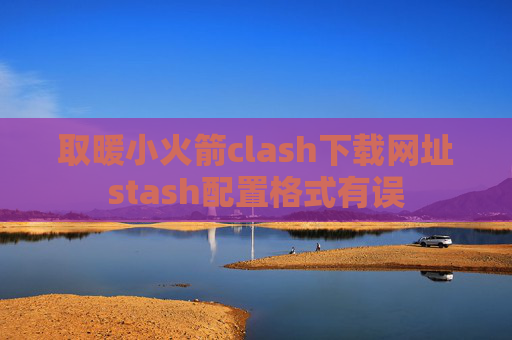 取暖小火箭clash下载网址stash配置格式有误