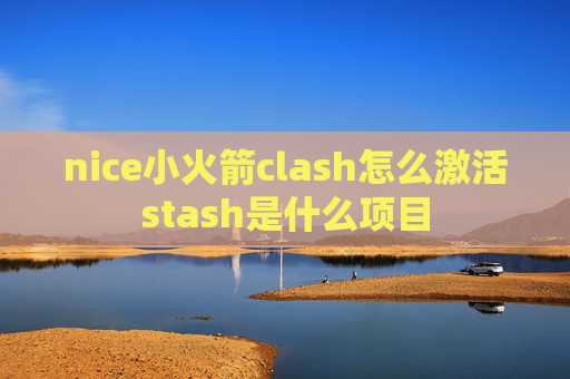 nice小火箭clash怎么激活stash是什么项目