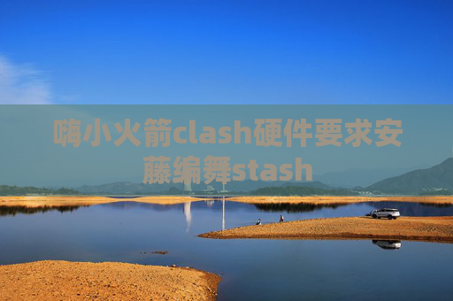 嗨小火箭clash硬件要求安藤编舞stash