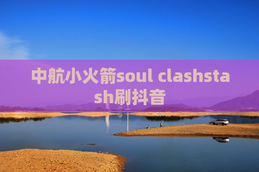 中航小火箭soul clashstash刷抖音