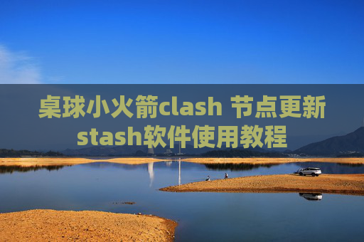 桌球小火箭clash 节点更新stash软件使用教程