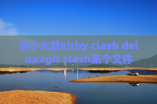 拿小火箭kirby clash deluxegit stash某个文件