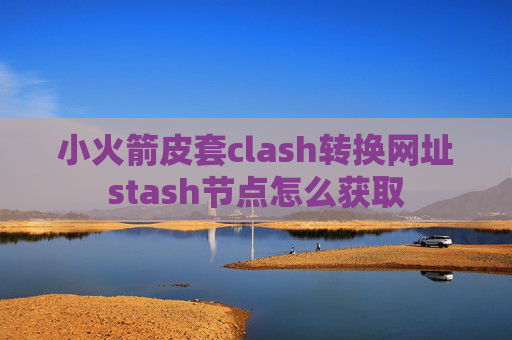 小火箭皮套clash转换网址stash节点怎么获取