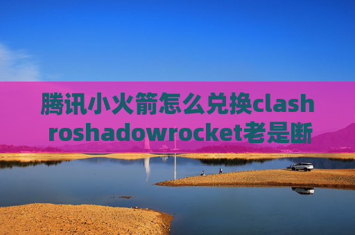 腾讯小火箭怎么兑换clash roshadowrocket老是断