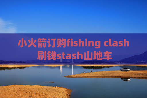 小火箭订购fishing clash 刷钱stash山地车