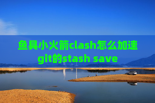 鱼具小火箭clash怎么加速git的stash save