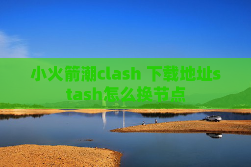 小火箭潮clash 下载地址stash怎么换节点