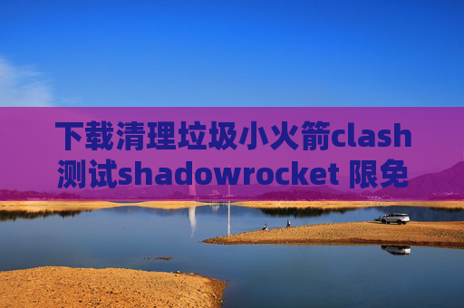 下载清理垃圾小火箭clash测试shadowrocket 限免